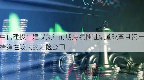 中信建投：建议关注前期持续推进渠道改革且资产端弹性较大的寿险公司