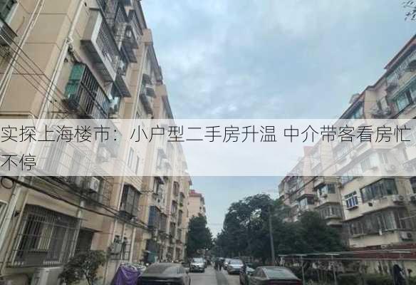 实探上海楼市：小户型二手房升温 中介带客看房忙不停