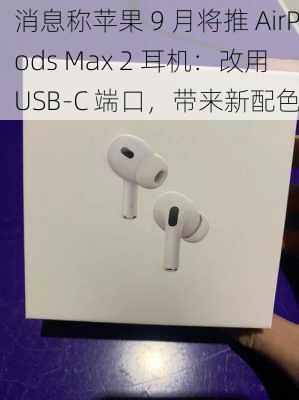 消息称苹果 9 月将推 AirPods Max 2 耳机：改用 USB-C 端口，带来新配色