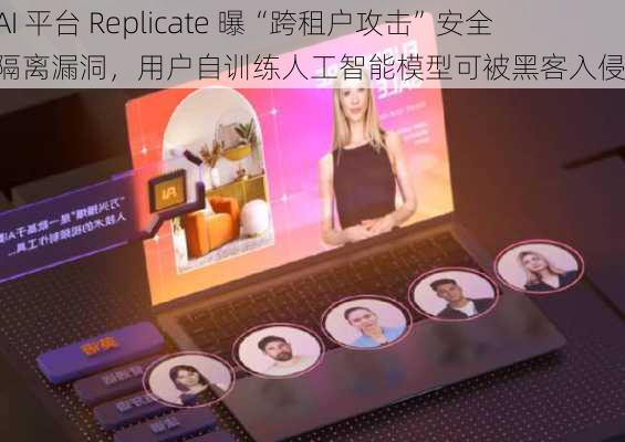 AI 平台 Replicate 曝“跨租户攻击”安全隔离漏洞，用户自训练人工智能模型可被黑客入侵