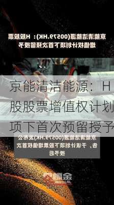 京能清洁能源：H股股票增值权计划项下首次预留授予