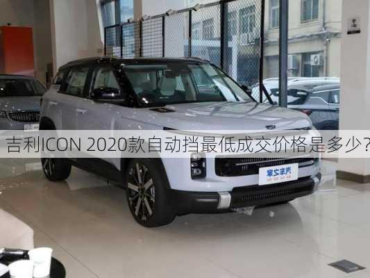 吉利ICON 2020款自动挡最低成交价格是多少？