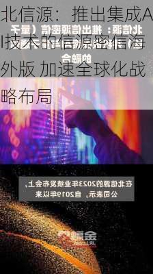 北信源：推出集成AI技术的信源密信海外版 加速全球化战略布局