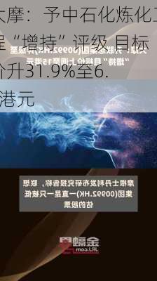 大摩：予中石化炼化工程“增持”评级 目标价升31.9%至6.2港元