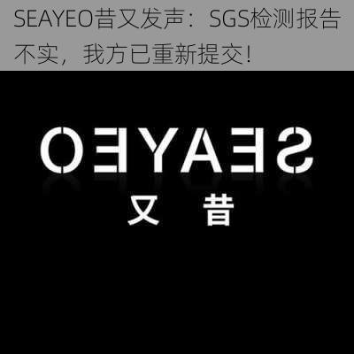 SEAYEO昔又发声：SGS检测报告不实，我方已重新提交！