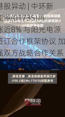 港股异动 | 中环新能源(01735)再涨近8% 与阳光电源签订合作框架协议 加强双方战略合作关系