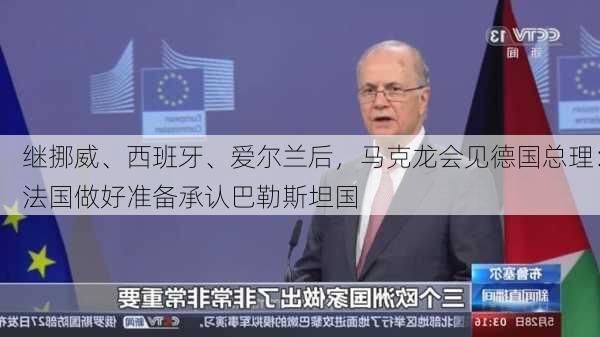 继挪威、西班牙、爱尔兰后，马克龙会见德国总理：法国做好准备承认巴勒斯坦国