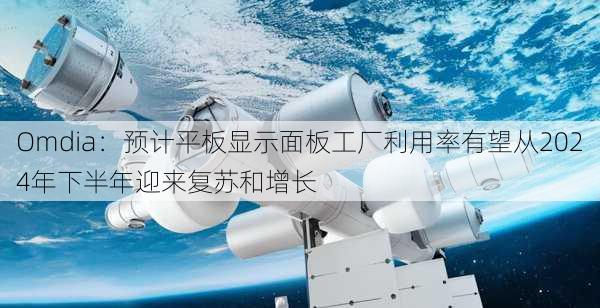 Omdia：预计平板显示面板工厂利用率有望从2024年下半年迎来复苏和增长