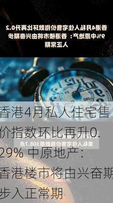 香港4月私人住宅售价指数环比再升0.29% 中原地产：香港楼市将由兴奋期步入正常期