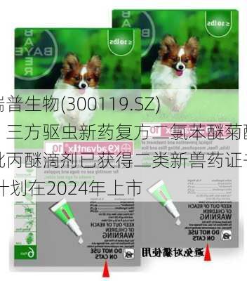 瑞普生物(300119.SZ)：三方驱虫新药复方二氯苯醚菊酯吡丙醚滴剂已获得二类新兽药证书 计划在2024年上市