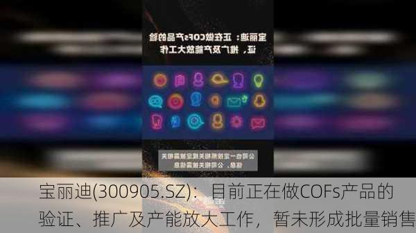 宝丽迪(300905.SZ)：目前正在做COFs产品的验证、推广及产能放大工作，暂未形成批量销售