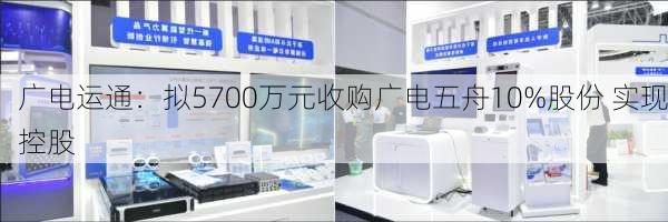 广电运通：拟5700万元收购广电五舟10%股份 实现控股