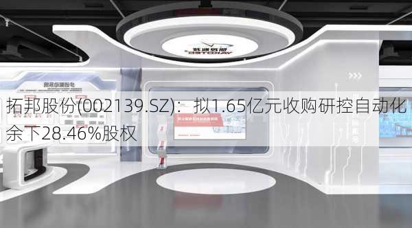 拓邦股份(002139.SZ)：拟1.65亿元收购研控自动化余下28.46%股权