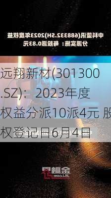 远翔新材(301300.SZ)：2023年度权益分派10派4元 股权登记日6月4日