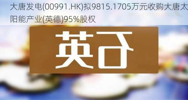 大唐发电(00991.HK)拟9815.1705万元收购大唐太阳能产业(英德)95%股权