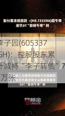 李子园(605337.SH)：控股股东累计减持“李子转债”76万张