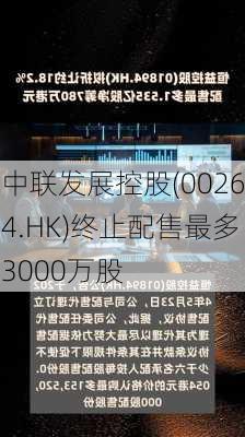 中联发展控股(00264.HK)终止配售最多3000万股