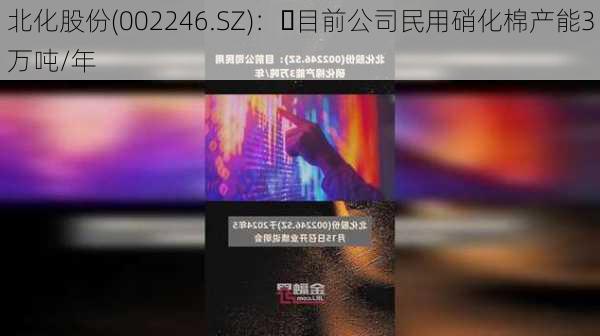 北化股份(002246.SZ)：	目前公司民用硝化棉产能3万吨/年