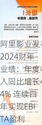 阿里影业发布2024财年业绩：年度收入同比增长44% 连续四年实现EBITA盈利