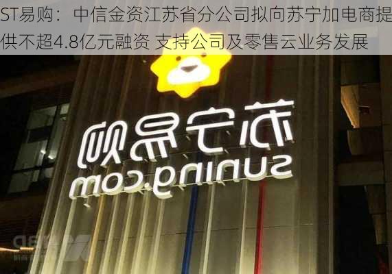 ST易购：中信金资江苏省分公司拟向苏宁加电商提供不超4.8亿元融资 支持公司及零售云业务发展