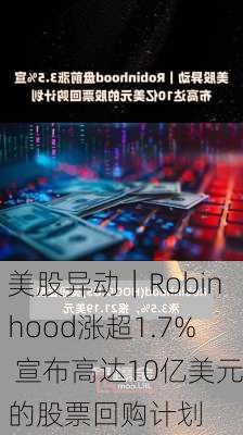 美股异动｜Robinhood涨超1.7% 宣布高达10亿美元的股票回购计划