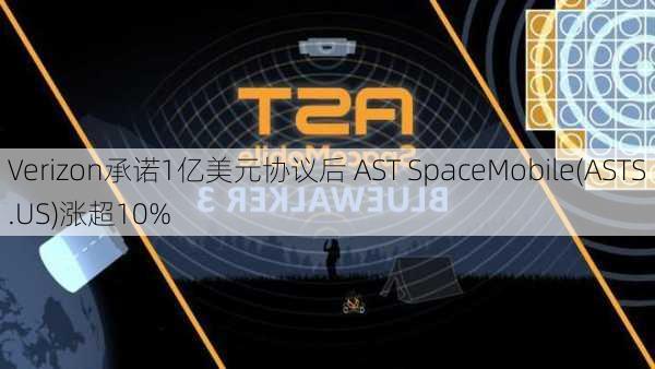 Verizon承诺1亿美元协议后 AST SpaceMobile(ASTS.US)涨超10%