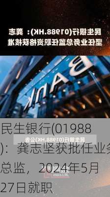 民生银行(01988)：龚志坚获批任业务总监，2024年5月27日就职