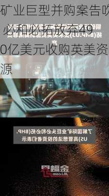 矿业巨型并购案告吹 必和必拓放弃490亿美元收购英美资源