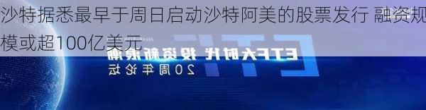 沙特据悉最早于周日启动沙特阿美的股票发行 融资规模或超100亿美元