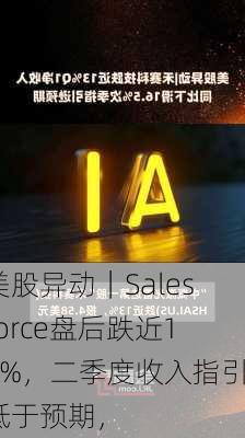 美股异动｜Salesforce盘后跌近16%，二季度收入指引低于预期，