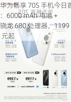 华为畅享 70S 手机今日首销：6000 mAh 电池 + 骁龙 680 处理器，1199 元起