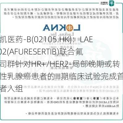 来凯医药-B(02105.HK)：LAE 002(AFURESERTIB)联合氟维司群针对HR+/HER2-局部晚期或转移性乳腺癌患者的III期临床试验完成首例患者入组