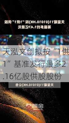 天泓文创拟按“1供1”基准发行最多2.16亿股供股股份