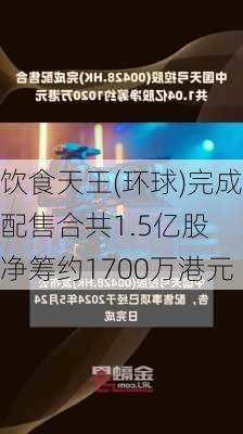 饮食天王(环球)完成配售合共1.5亿股 净筹约1700万港元