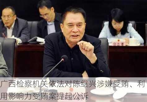 广西检察机关依法对陈继兴涉嫌受贿、利用影响力受贿案提起公诉