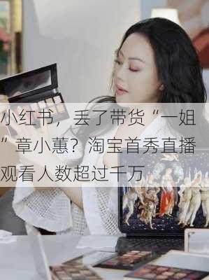 小红书，丢了带货“一姐”章小蕙？淘宝首秀直播观看人数超过千万