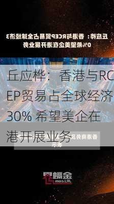 丘应桦：香港与RCEP贸易占全球经济30% 希望美企在港开展业务