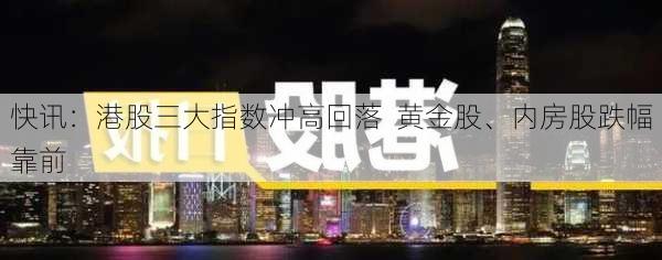 快讯：港股三大指数冲高回落  黄金股、内房股跌幅靠前