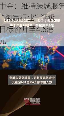 中金：维持绿城服务“跑赢行业”评级 目标价升至4.6港元