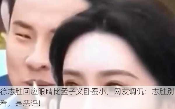 徐志胜回应眼睛比孟子义卧蚕小，网友调侃：志胜别看，是恶评！