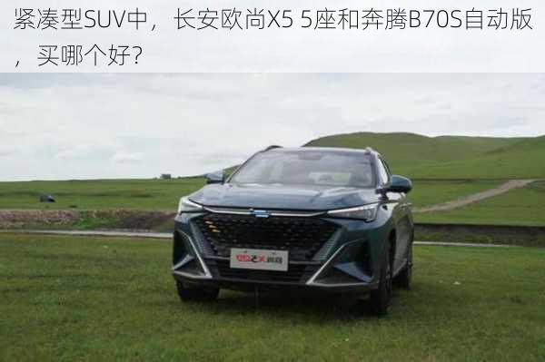 紧凑型SUV中，长安欧尚X5 5座和奔腾B70S自动版，买哪个好？