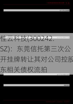 佳云科技(300242.SZ)：东莞信托第三次公开挂牌转让其对公司控股股东相关债权流拍