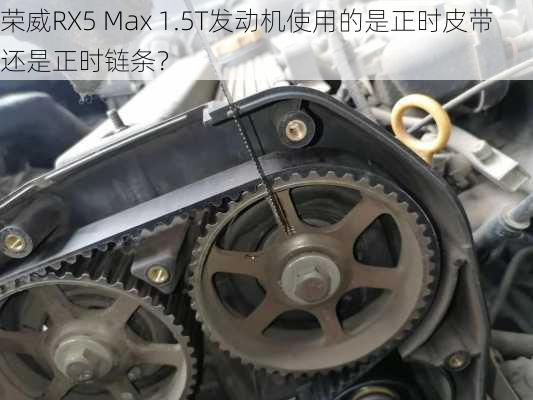 荣威RX5 Max 1.5T发动机使用的是正时皮带还是正时链条？