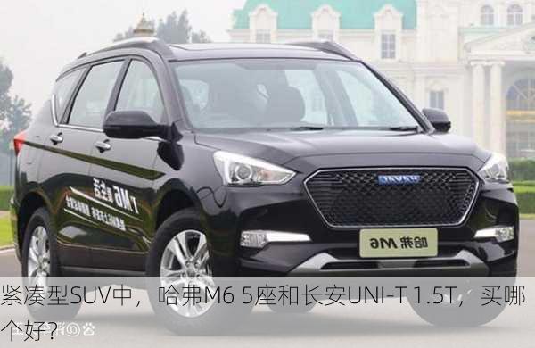 紧凑型SUV中，哈弗M6 5座和长安UNI-T 1.5T，买哪个好？