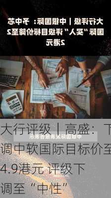 大行评级｜高盛：下调中软国际目标价至4.9港元 评级下调至“中性”