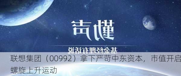 联想集团（00992）拿下严苛中东资本，市值开启螺旋上升运动