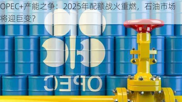 OPEC+产能之争：2025年配额战火重燃，石油市场将迎巨变？