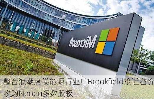 整合浪潮席卷能源行业！Brookfield接近溢价收购Neoen多数股权