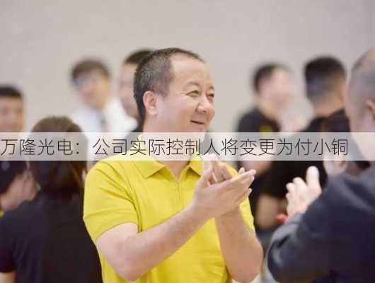 万隆光电：公司实际控制人将变更为付小铜