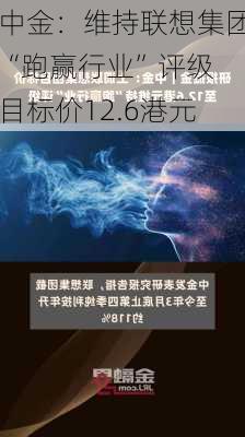 中金：维持联想集团“跑赢行业”评级 目标价12.6港元